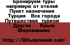 Бронируем туры напрямую от отелей › Пункт назначения ­ Турция - Все города Путешествия, туризм » Другое   . Крым,Ферсманово